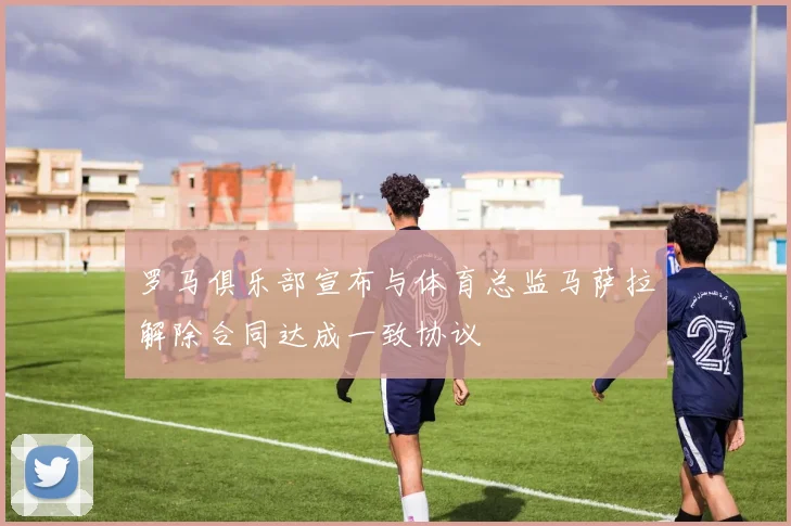 罗马俱乐部宣布与体育总监马萨拉解除合同达成一致协议