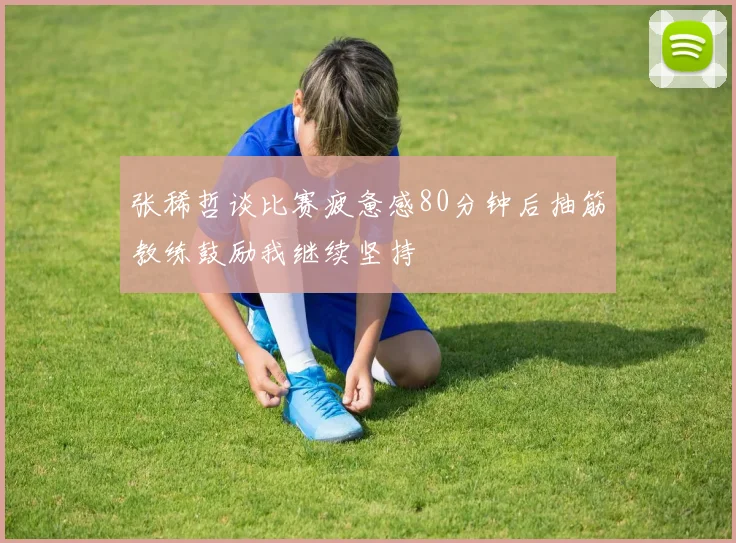 张稀哲谈比赛疲惫感80分钟后抽筋教练鼓励我继续坚持