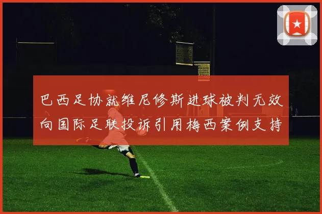 巴西足协就维尼修斯进球被判无效向国际足联投诉引用梅西案例支持