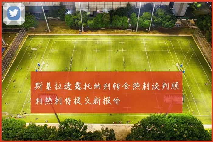 斯基拉透露托纳利转会热刺谈判顺利热刺将提交新报价