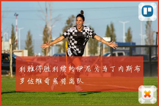 利雅得胜利续约伊尼戈马丁内斯布罗佐维奇或将离队