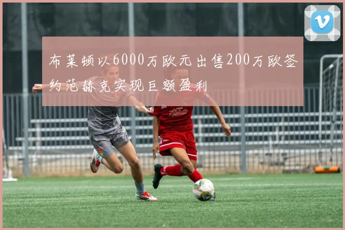 布莱顿以6000万欧元出售200万欧签约范赫克实现巨额盈利