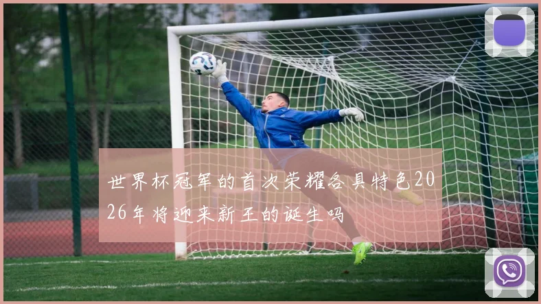 世界杯冠军的首次荣耀各具特色2026年将迎来新王的诞生吗