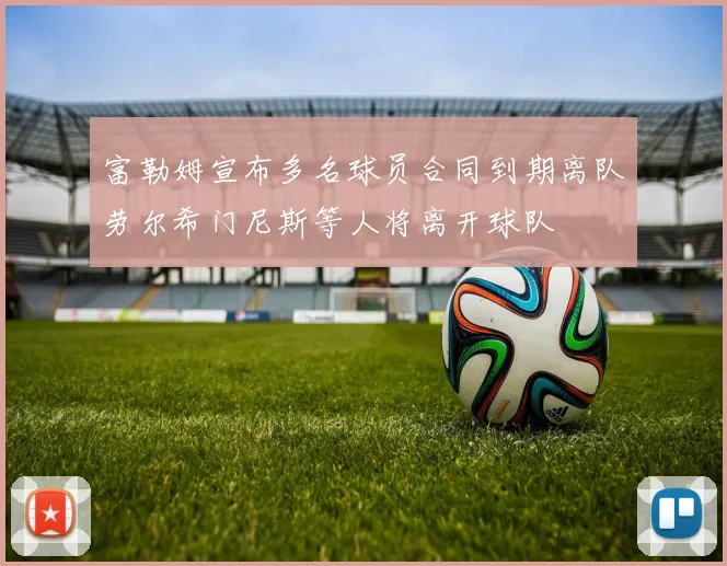 富勒姆宣布多名球员合同到期离队劳尔希门尼斯等人将离开球队