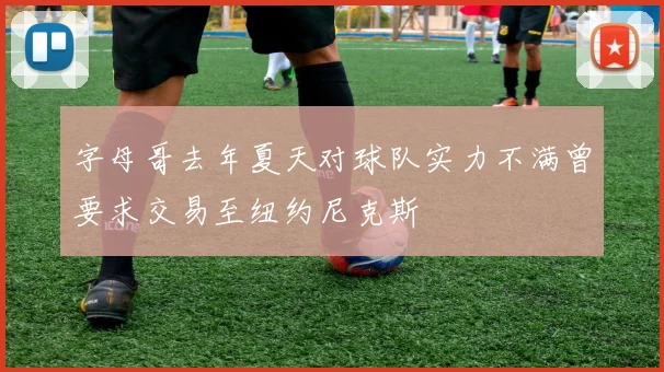 字母哥去年夏天对球队实力不满曾要求交易至纽约尼克斯