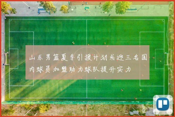 山东男篮夏季引援计划或迎三名国内球员加盟助力球队提升实力