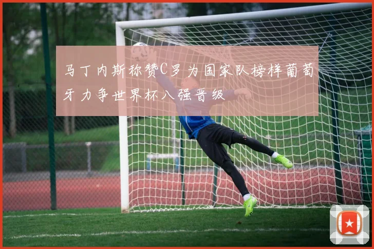 马丁内斯称赞C罗为国家队榜样葡萄牙力争世界杯八强晋级