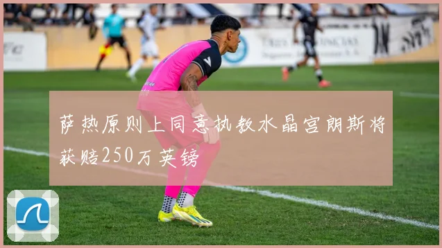 萨热原则上同意执教水晶宫朗斯将获赔250万英镑
