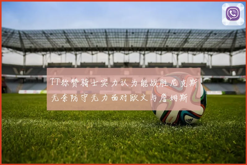 TT称赞骑士实力认为能战胜尼克斯无奈防守无力面对欧文与詹姆斯