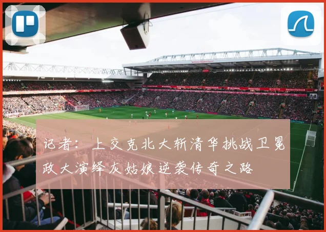 记者：上交克北大斩清华挑战卫冕政大演绎灰姑娘逆袭传奇之路