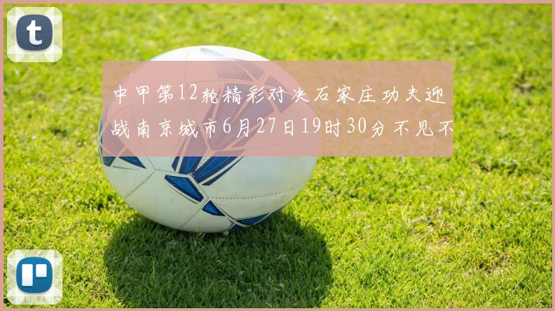 中甲第12轮精彩对决石家庄功夫迎战南京城市6月27日19时30分不见不散