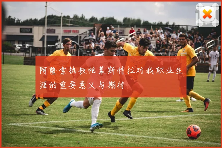 阿隆索执教帕莱斯特拉对我职业生涯的重要意义与期待