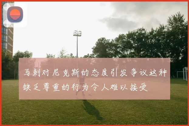 马刺对尼克斯的态度引发争议这种缺乏尊重的行为令人难以接受