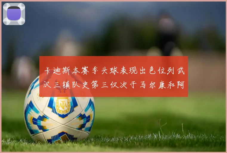卡迪斯本赛季头球表现出色位列武汉三镇队史第三仅次于马尔康和阿齐兹
