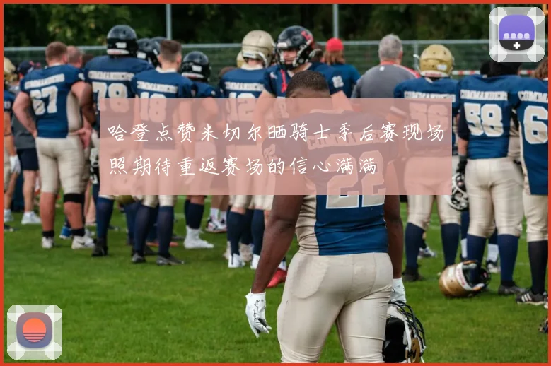 哈登点赞米切尔晒骑士季后赛现场照期待重返赛场的信心满满