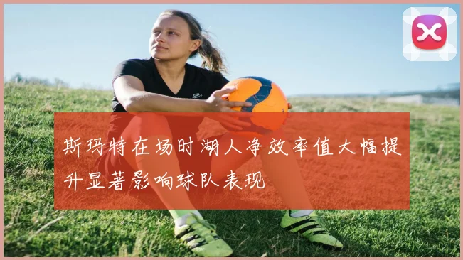 斯玛特在场时湖人净效率值大幅提升显著影响球队表现