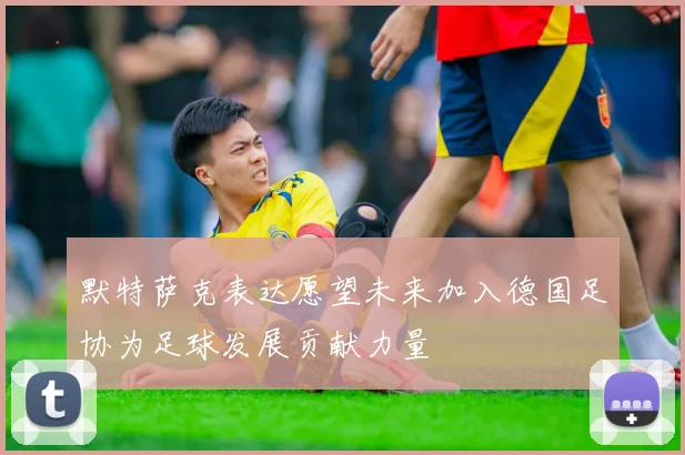 默特萨克表达愿望未来加入德国足协为足球发展贡献力量