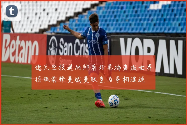 德天空报道纳帅看好恩梅查成世界顶级前锋曼城曼联皇马争相追逐