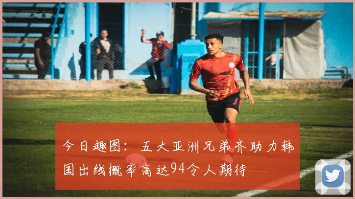今日趣图：五大亚洲兄弟齐助力韩国出线概率高达94令人期待