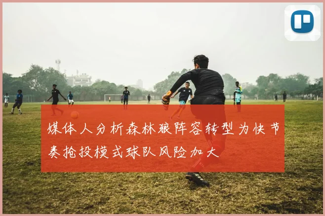 媒体人分析森林狼阵容转型为快节奏抢投模式球队风险加大
