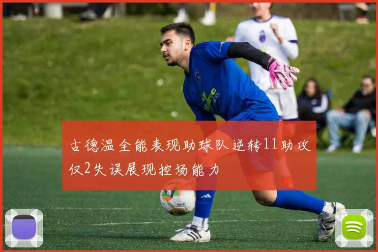 古德温全能表现助球队逆转11助攻仅2失误展现控场能力