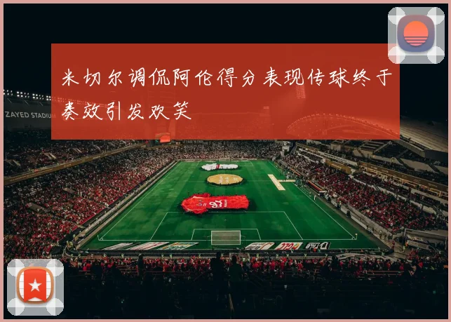 米切尔调侃阿伦得分表现传球终于奏效引发欢笑