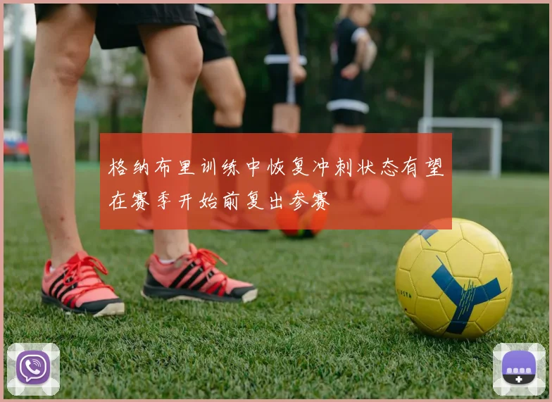 格纳布里训练中恢复冲刺状态有望在赛季开始前复出参赛