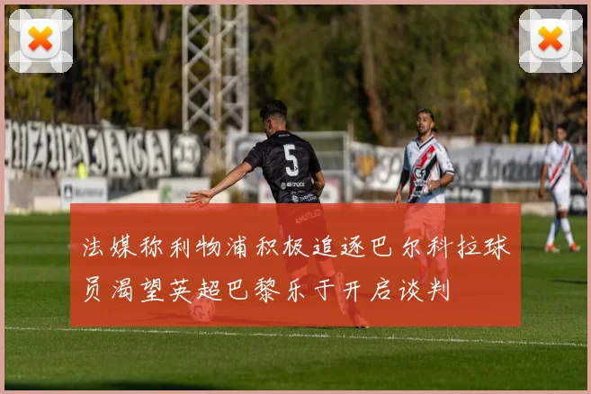 法媒称利物浦积极追逐巴尔科拉球员渴望英超巴黎乐于开启谈判